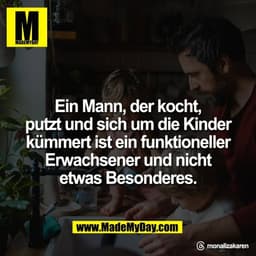 Ein Mann, der kocht,
putzt und sich um die Kinder
kümmert ist ein funktioneller
Erwachsener und nicht
etwas Besonderes.
