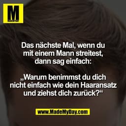Das nächste Mal, wenn du
mit einem Mann streitest,
dann sag einfach:

„Warum benimmst du dich
nicht einfach wie dein Haa