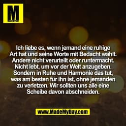 Ich liebe es, wenn jemand eine ruhige
Art hat und seine Worte mit Bedacht wählt.
Andere nicht verurteilt oder runtermach