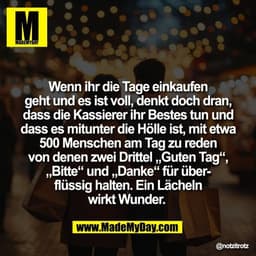 Wenn ihr die Tage einkaufen
geht und es ist voll, denkt doch dran,
dass die Kassierer ihr Bestes tun und
dass es mitunte