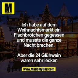 Ich habe auf dem
Weihnachtsmarkt ein
Fischbrötchen gegessen
und musste die ganze
Nacht brechen.

Aber die 24 Glühwein
wa