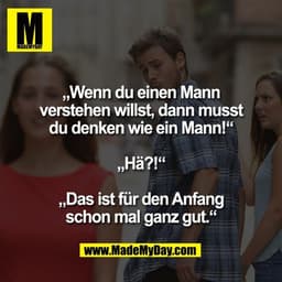 „Wenn du einen Mann
verstehen willst, dann musst
du denken wie ein Mann!“

„Hä?!“

„Das ist für den Anfang
schon mal gan