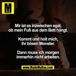 Mir ist es inzwischen egal,
ob mein Fuß aus dem Bett hängt.

Kommt und holt mich,
ihr bösen Monster.

Dann muss ich morg