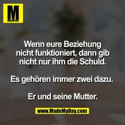 Wenn eure Beziehung
nicht funktioniert, dann gib
nicht nur ihm die Schuld.

Es gehören immer zwei dazu. 

Er und seine M