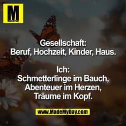 Gesellschaft:
Beruf, Hochzeit, Kinder, Haus.

Ich:
Schmetterlinge im Bauch,
Abenteuer im Herzen,
Träume im Kopf.