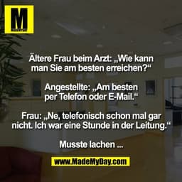 Ältere Frau beim Arzt: „Wie kann
man Sie am besten erreichen?“

Angestellte: „Am besten
per Telefon oder E-Mail.“

Frau: