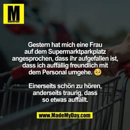 Gestern hat mich eine Frau
auf dem Supermarktparkplatz
angesprochen, dass ihr aufgefallen ist,
dass ich auffällig freund