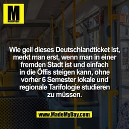 Wie geil dieses Deutschlandticket ist,
merkt man erst, wenn man in einer
fremden Stadt ist und einfach
in die Öffis stei