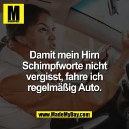 Damit mein Hirn
Schimpfworte nicht
vergisst, fahre ich
regelmäßig Auto.