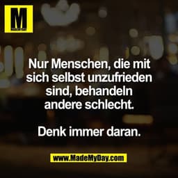 Nur Menschen, die mit
sich selbst unzufrieden
sind, behandeln
andere schlecht.

Denk immer daran.