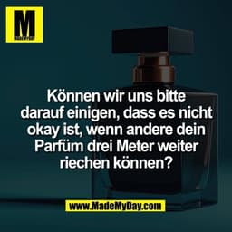 Können wir uns bitte
darauf einigen, dass es nicht
okay ist, wenn andere dein
Parfüm drei Meter weiter
riechen können?