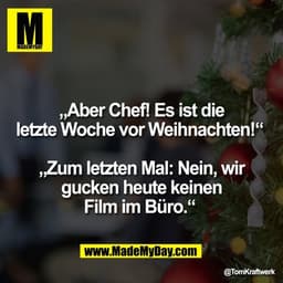 „Aber Chef! Es ist die
letzte Woche vor Weihnachten!“ 

„Zum letzten Mal: Nein, wir
gucken heute keinen
Film im Büro.“