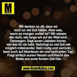 Wir denken so oft, dass wir 
noch so viel Zeit haben. Aber was, 
wenn es morgen vorbei ist? Wir wissen 
alle nicht, wie 
