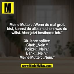 Meine Mutter: „Wenn du mal groß
bist, kannst du alles machen, was du
willst. Aber jetzt bestimme ich.“

30 Jahre später: