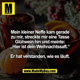 Mein kleiner Neffe kam gerade
zu mir, streckte mir eine Tasse
Glühwein hin und meinte:
„Hier ist dein Weihnachtssaft.“


