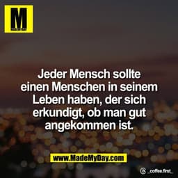 Jeder Mensch sollte
einen Menschen in seinem
Leben haben, der sich
erkundigt, ob man gut
angekommen ist.

Threads: _coff