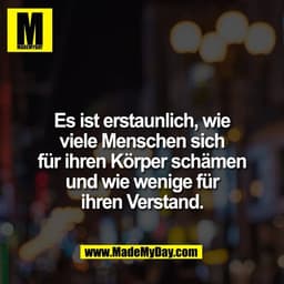 Es ist erstaunlich, wie
viele Menschen sich
für ihren Körper schämen
und wie wenige für
ihren Verstand.