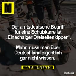 Der amtsdeutsche Begriff
für eine Schubkarre ist
„Einachsiger Dreiseitenkipper“.

Mehr muss man über
Deutschland eigentl