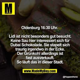Oldenburg 16:30 Uhr. 

Lidl ist nicht besonders gut besucht.
Keine Sau hier interessiert sich für
Dubai Schokolade. Sie 