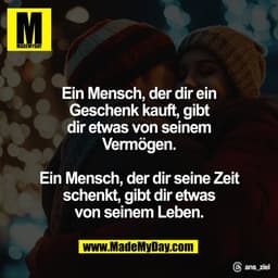Ein Mensch, der dir ein
Geschenk kauft, gibt
dir etwas von seinem
Vermögen.

Ein Mensch, der dir seine Zeit
schenkt, gib