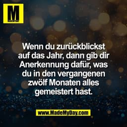 Wenn du zurückblickst
auf das Jahr, dann gib dir
Anerkennung dafür, was
du in den vergangenen
zwölf Monaten alles
gemeis
