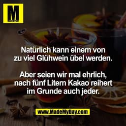 Natürlich kann einem von
zu viel Glühwein übel werden.

Aber seien wir mal ehrlich,
nach fünf Litern Kakao reihert
im Gr