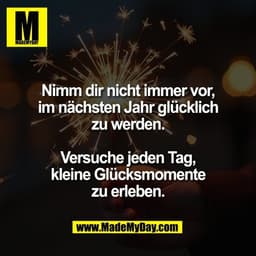Nimm dir nicht immer vor,
im nächsten Jahr glücklich
zu werden.

Versuche jeden Tag,
kleine Glücksmomente
zu erleben.