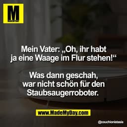 Mein Vater: „Oh, ihr habt
ja eine Waage im Flur stehen!“

Was dann geschah,
war nicht schön für den
Staubsaugerroboter.