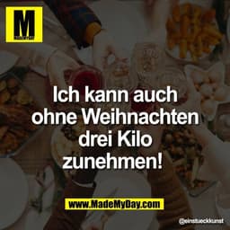 Ich kann auch
ohne Weihnachten
drei Kilo
zunehmen!
