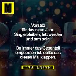 Vorsatz
für das neue Jahr:
Single bleiben, fett werden
und arm sein.

Da immer das Gegenteil
eingetreten ist, sollte das