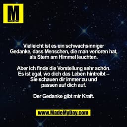 Vielleicht ist es ein schwachsinniger
Gedanke, dass Menschen, die man verloren hat,
als Stern am Himmel leuchten.

Aber 