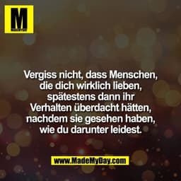 Vergiss nicht, dass Menschen,
die dich wirklich lieben,
spätestens dann ihr
Verhalten überdacht hätten,
nachdem sie gese