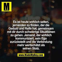Es ist heute wirklich selten,
jemanden zu finden, der die
Geduld und Reife hat, gemeinsam
mit dir durch schwierige Situa