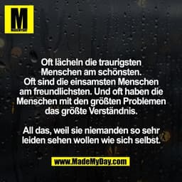Oft lächeln die traurigsten
Menschen am schönsten.
Oft sind die einsamsten Menschen
am freundlichsten. Und oft haben die