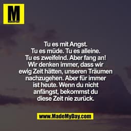 Tu es mit Angst.
Tu es müde. Tu es alleine.
Tu es zweifelnd. Aber fang an!
Wir denken immer, dass wir
ewig Zeit hätten, 