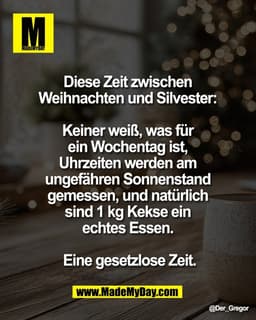 Diese Zeit zwischen 
Weihnachten und Silvester: 

Keiner weiß, was für 
ein Wochentag ist, 
Uhrzeiten werden am 
ungefäh
