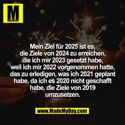 Mein Ziel für 2025 ist es,
die Ziele von 2024 zu erreichen,
die ich mir 2023 gesetzt habe,
weil ich mir 2022 vorgenommen