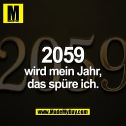 2059
wird mein Jahr,
das spüre ich.