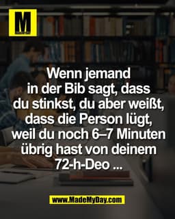 Wenn jemand
in der Bib sagt, dass
du stinkst, du aber weißt,
dass die Person lügt,
weil du noch 6–7 Minuten
übrig hast v