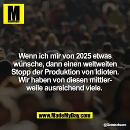 Wenn ich mir von 2025 etwas
wünsche, dann einen weltweiten
Stopp der Produktion von Idioten.
Wir haben von diesen mittle