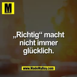 „Richtig“ macht
nicht immer
glücklich.