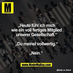„Heute fühl ich mich
wie ein voll fertiges Mitglied
unserer Gesellschaft.“

„Du meinst vollwertig.“

„Nein.“