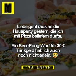 Liebe geht raus an die
Hausparty gestern, die ich
mit Pizza beliefern durfte.

Ein Beer-Pong-Wurf für 30 €
Trinkgeld hab