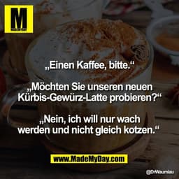 „Einen Kaffee, bitte."
„Möchten Sie unseren neuen
Kürbis-Gewürz-Latte probieren?"
„Nein, ich will nur wach
werden und ni