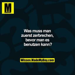 Was muss man
zuerst zerbrechen,
bevor man es
benutzen kann?
Wissen.MadeMyDay.com
