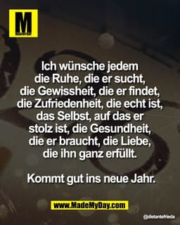Ich wünsche jedem 
die Ruhe, die er sucht, 
die Gewissheit, die er findet, 
die Zufriedenheit, die echt ist, 
das Selbst