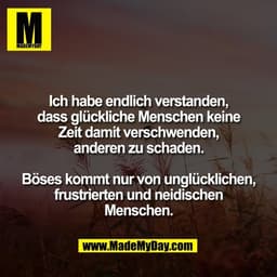 Ich habe endlich verstanden,
dass glückliche Menschen keine
Zeit damit verschwenden,
anderen zu schaden.

Böses kommt nu