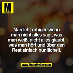 Man lebt ruhiger, wenn
man nicht alles sagt, was
man weiß, nicht alles glaubt,
was man hört und über den
Rest einfach nu