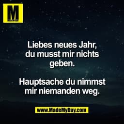 Liebes neues Jahr,
du musst mir nichts
geben.

Hauptsache du nimmst
mir niemanden weg.