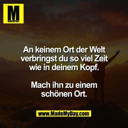 An keinem Ort der Welt
verbringst du so viel Zeit
wie in deinem Kopf.

Mach ihn zu einem
schönen Ort.